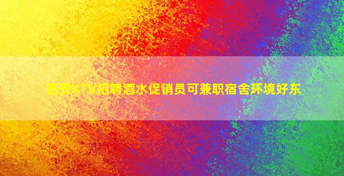 西安KTV招聘酒水促销员可兼职宿舍环境好东